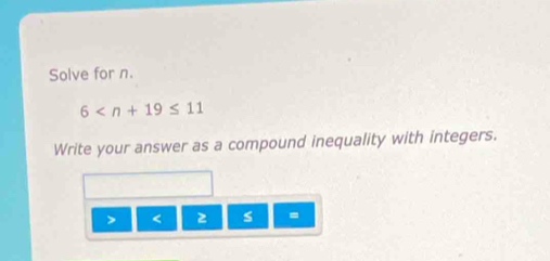 Solve for n.
6
Write your answer as a compound inequality with integers.
< s