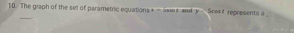 The graph of the set of parametric equations x=5sin t and y-5cos t represents a _ 
__.