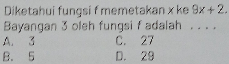 Diketahui fungsi f memetakan x ke 9x+2. 
Bayangan 3 oleh fungsi f adalah ...
A. 3 C. 27
B. 5 D. 29