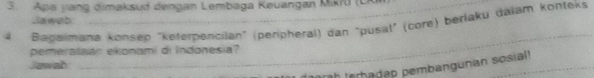 Apa yang dimaksud dengan Lembaga Keuangan Mikrō (LR 
Jaweb: 
4 Bagaimana konsep "keterpencilan” (peripheral) dan "pusal” (core) berlaku dalam konteks 
_ 
pemerataán ekonami di Indonesia? 
Jawah 
doorah terbadap pembangunan sosial!