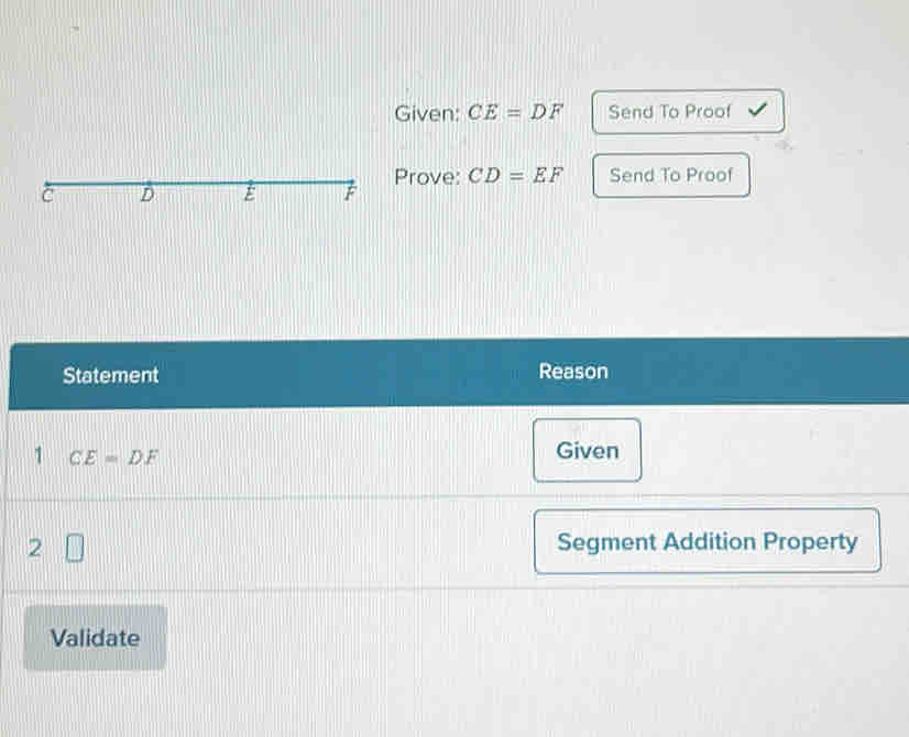 Given: CE=DF Send To Proof 
Prove: CD=EF Send To Proof 
Statement Reason 
1 CE=DF
Given 
2 Segment Addition Property 
Validate