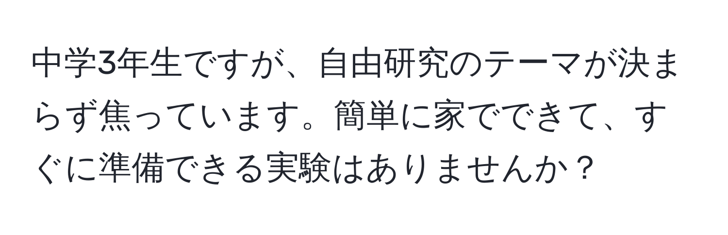 中学3年生ですが、自由研究のテーマが決まらず焦っています。簡単に家でできて、すぐに準備できる実験はありませんか？