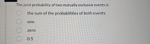 The joint probability of two mutually exclusive events is:
the sum of the probabilities of both events
one
zero
0.5