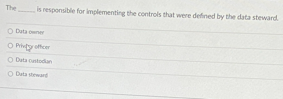 The_ is responsible for implementing the controls that were defned by the data steward.
Data owner
Privacy officer
Data custodian
Data steward