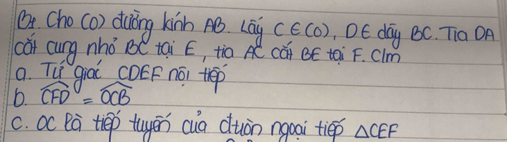 a Cho (o) duǒng kinn Aó. Lāg c∈ (0) , DE day BC. Tia OA 
càt cung nhó BC tai E, tio AC càt BÊ tai F. Clm 
a. Tú qiàǐ COEF nói thep 
6. widehat CFD=widehat OCB
c. oc Da tiep tuyen cua duòn ngpai tiep △ CEF