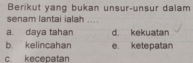 Berikut yang bukan unsur-unsur dalam
senam lantai ialah ....
a. daya tahan d. kekuatan
b. kelincahan e. ketepatan
c. kecepatan