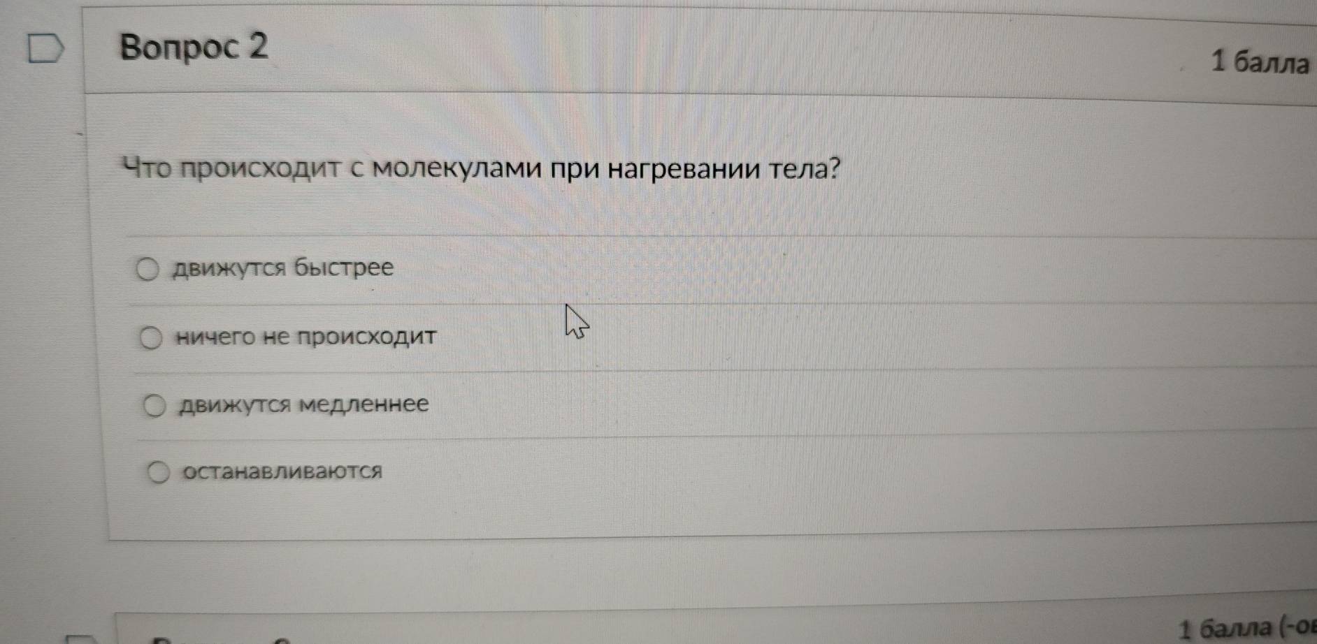 Boπрoc 2
1 балла
чΤо πроисхοдиΤ с молекулами πри нагревании Τела?
движутся бысстрее
ничего не πроисхοдит
движΚутся медленнее
останавливаюотся
1 балла (-ο