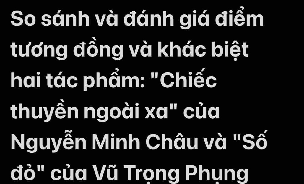 So sánh và đánh giá điểm 
tương đồng và khác biệt 
hai tác phẩm: "Chiếc 
thuyền ngoài xa" của 
Nguyễn Minh Châu và "Số 
đỏ" của Vũ Trọng Phụng