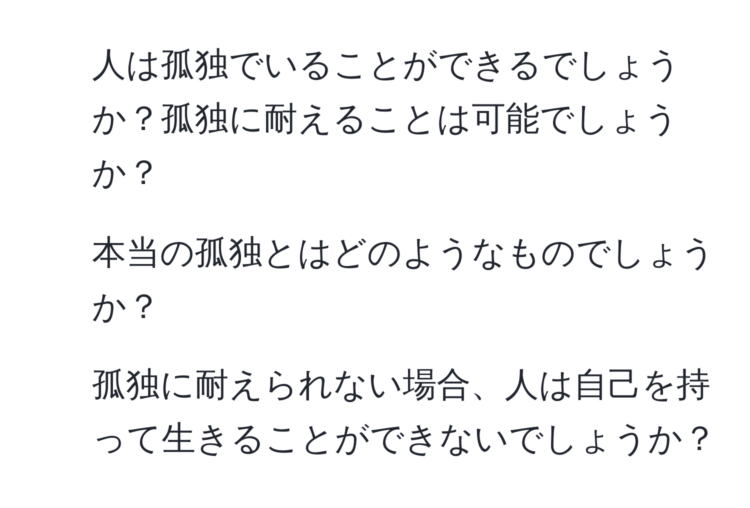 人は孤独でいることができるでしょうか？孤独に耐えることは可能でしょうか？  
2. 本当の孤独とはどのようなものでしょうか？  
3. 孤独に耐えられない場合、人は自己を持って生きることができないでしょうか？