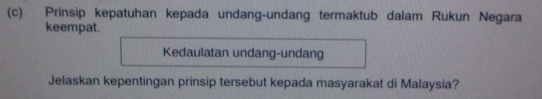 Prinsip kepatuhan kepada undang-undang termaktub dalam Rukun Negara 
keempat. 
Kedaulatan undang-undang 
Jelaskan kepentingan prinsip tersebut kepada masyarakat di Malaysia?