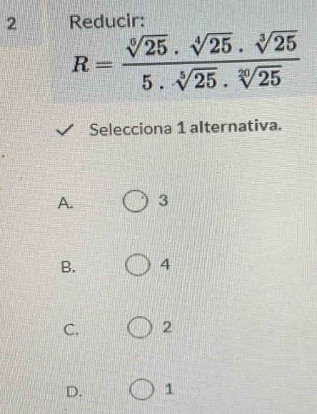 Reducir:
R= sqrt[6](25)· sqrt[4](25)· sqrt[3](25)/5· sqrt[5](25)· sqrt[30](25) 
Selecciona 1 alternativa.
A.
3
B.
4
C.
2
D.
1