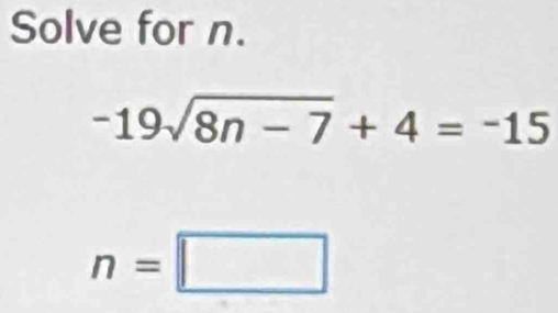 Solve for n.
-19sqrt(8n-7)+4=-15
n=□