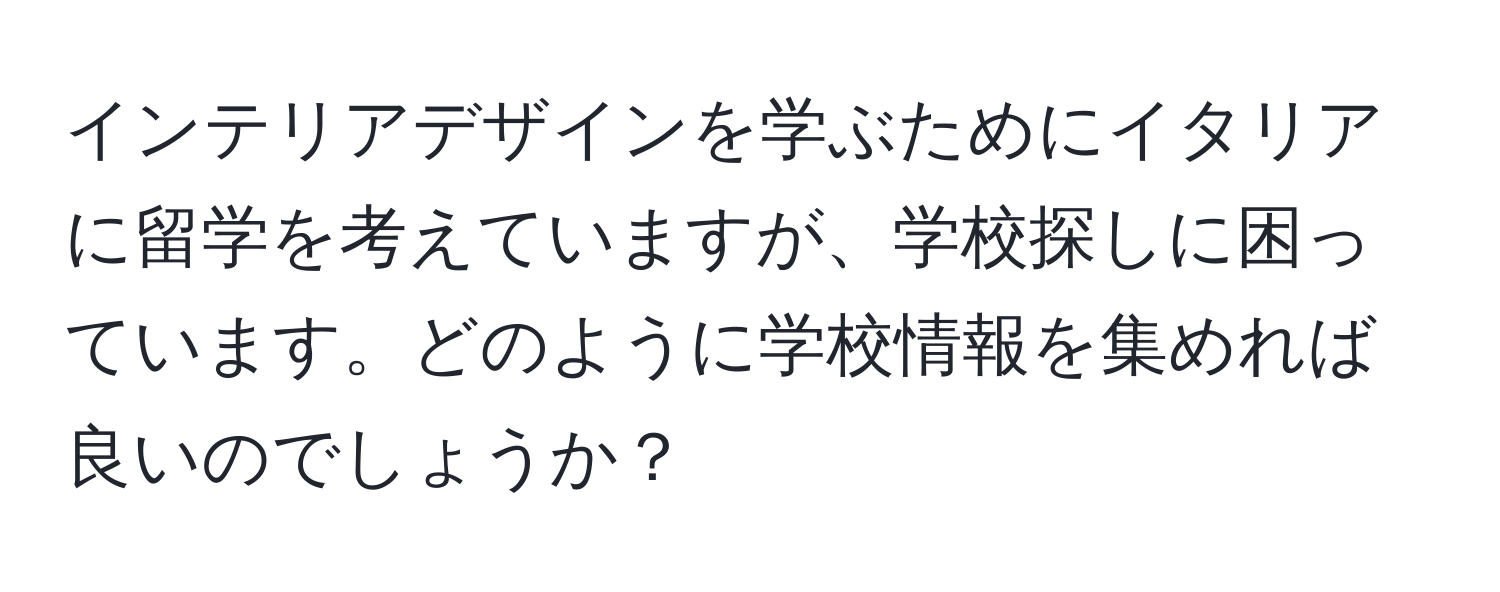 インテリアデザインを学ぶためにイタリアに留学を考えていますが、学校探しに困っています。どのように学校情報を集めれば良いのでしょうか？