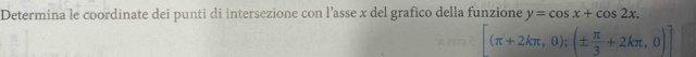 Determina le coordinate dei punti di intersezione con l’asse x del grafico della funzione y=cos x+cos 2x.
[(π +2kπ ,0);(±  π /3 +2kπ ,0)]