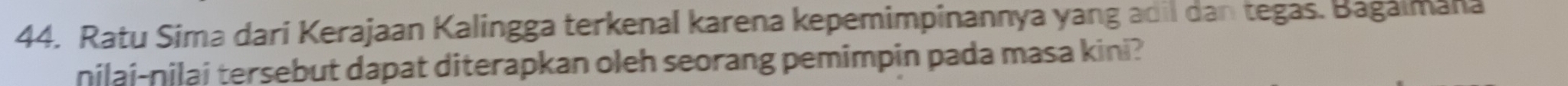 Ratu Sima dari Kerajaan Kalingga terkenal karena kepemimpinannya yang adil dan tegas. Bagaimana 
nilai-nilai tersebut dapat diterapkan oleh seorang pemimpin pada masa kini?