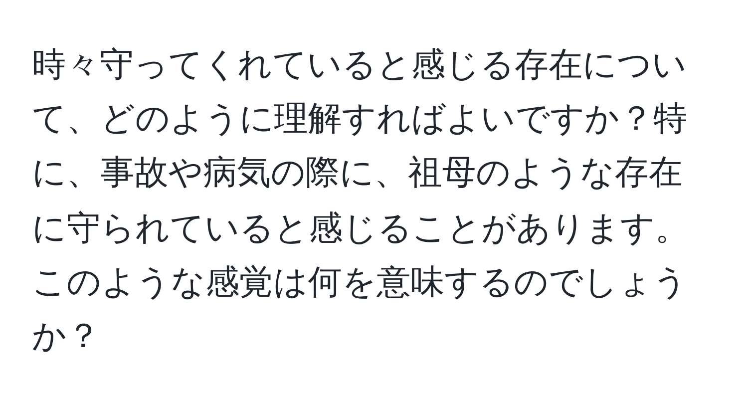 時々守ってくれていると感じる存在について、どのように理解すればよいですか？特に、事故や病気の際に、祖母のような存在に守られていると感じることがあります。このような感覚は何を意味するのでしょうか？