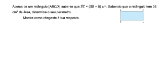 Acarca de um retángulo (ABCD), sabe-se que overline BC=(overline AB+5)cm. Sabendo que o retângulo tem 36
cm^2 de área, determina o seu perimetro. 
Mostra como chegaste à tua resposta.