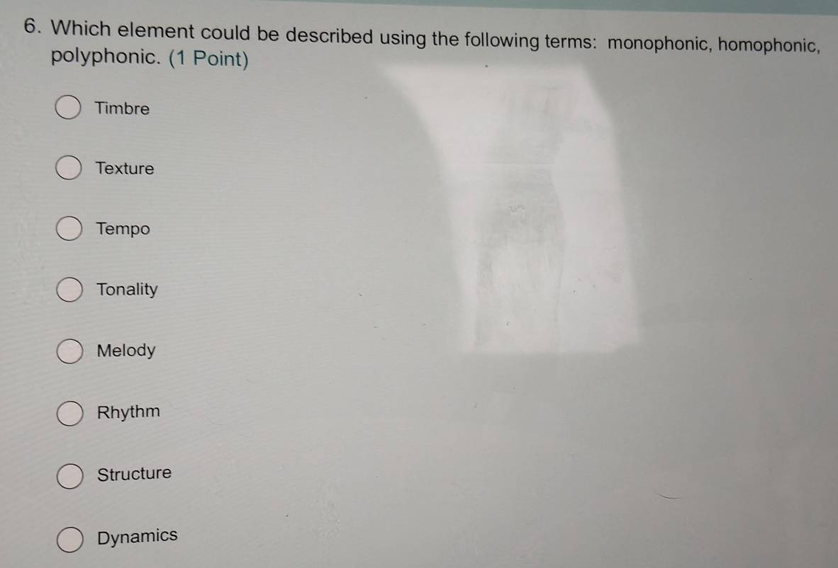 Which element could be described using the following terms: monophonic, homophonic,
polyphonic. (1 Point)
Timbre
Texture
Tempo
Tonality
Melody
Rhythm
Structure
Dynamics