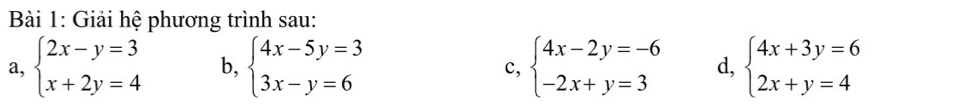 Giải hệ phương trình sau: 
a, beginarrayl 2x-y=3 x+2y=4endarray. b, beginarrayl 4x-5y=3 3x-y=6endarray. beginarrayl 4x-2y=-6 -2x+y=3endarray. d, beginarrayl 4x+3y=6 2x+y=4endarray.
c,