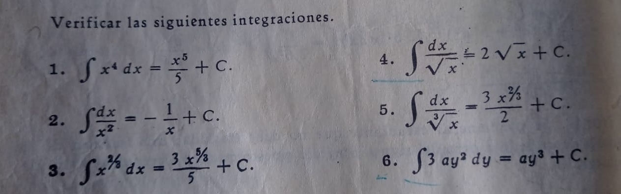 Verificar las siguientes integraciones. 
1. ∈t x^4dx= x^5/5 +C. 
4. ∈t  dx/sqrt(x) =2sqrt(x)+C. 
2. ∈t  dx/x^2 =- 1/x +C. 
5. ∈t  dx/sqrt[3](x) = (3x^(2/3))/2 +C. 
3. ∈t x^(2/3)dx= (3x^(5/3))/5 +C. 
6. ∈t 3ay^2dy=ay^3+C.