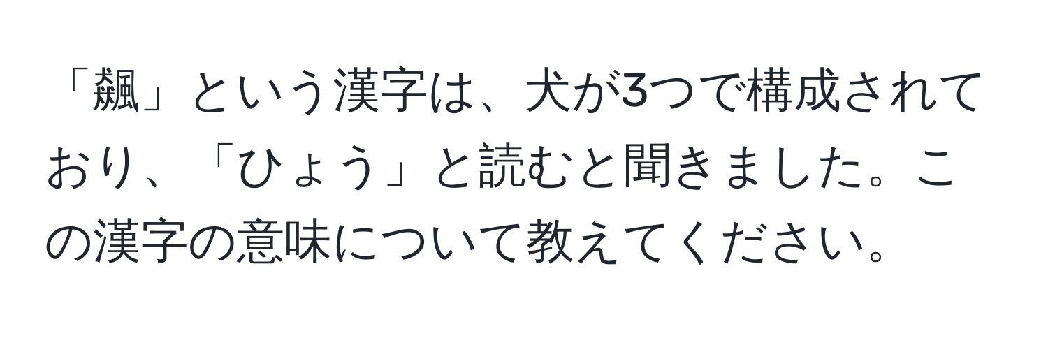 「飆」という漢字は、犬が3つで構成されており、「ひょう」と読むと聞きました。この漢字の意味について教えてください。