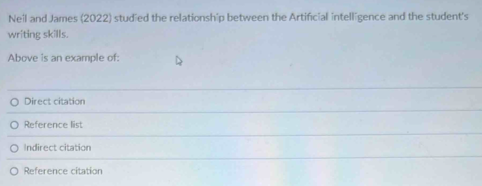 Neil and James (2022) studied the relationship between the Artificial intelligence and the student's
writing skills.
Above is an example of:
Direct citation
Reference list
Indirect citation
Reference citation