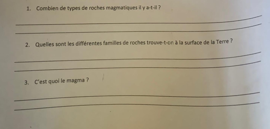 Combien de types de roches magmatiques il y a-t-il ? 
_ 
_ 
2. Quelles sont les différentes familles de roches trouve-t-on à la surface de la Terre ? 
_ 
_ 
3. C’est quoi le magma ? 
_ 
_