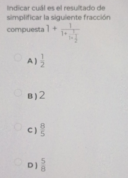 Indicar cuál es el resultado de
simplificar la siguiente fracción
compuesta 1+frac 11+frac 11+ 1/2 
A )  1/2 
B) 2
C )  8/5 
D )  5/8 