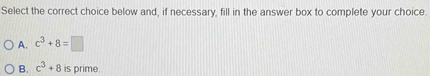 Select the correct choice below and, if necessary, fill in the answer box to complete your choice.
A. c^3+8=□
B. c^3+8 is prime.