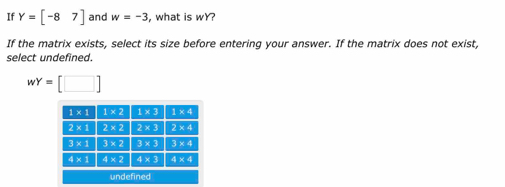 If Y=[-87] and w=-3 , what is wY?
If the matrix exists, select its size before entering your answer. If the matrix does not exist,
select undefined.
wY=[□ ]