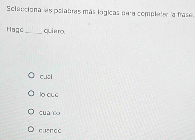 Selecciona las palabras más lógicas para completar la frase.
Hago_ quiero.
cual
lo que
cuanto
cuando