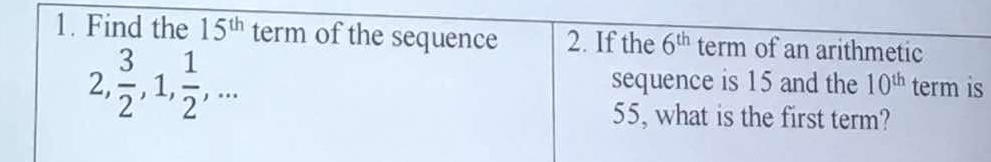 Find the 15^(th) term of the sequence 2. If the 6^(th) term of an arithmetic
2,  3/2 , 1,  1/2 ,... term is 
sequence is 15 and the 10^(th)
I 
55, what is the first term?