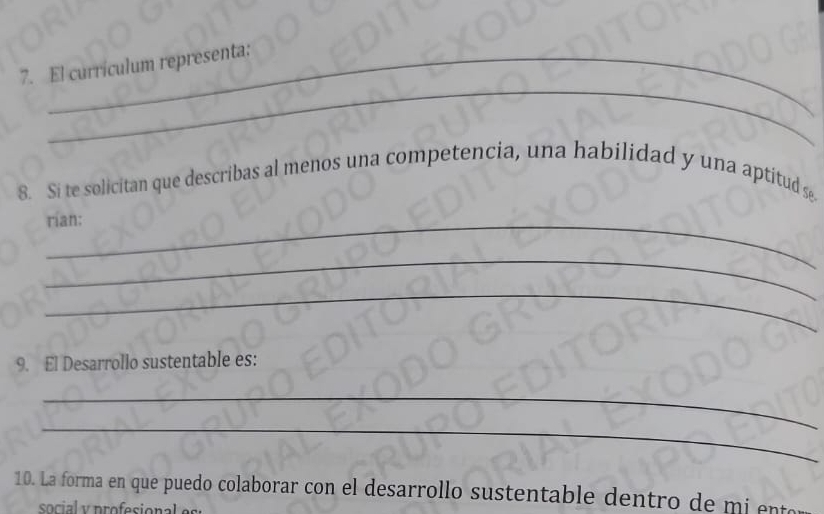 El curriculum representa: 
8. Si te solicitan que describas al menos una competencia, una habilidad y una aptitud se 
rian: 
_ 
_ 
9. El Desarrollo sustentable es: 
_ 
_ 
10. La forma en que puedo colaborar con el desarrollo sustentable dentro de n 
social y profesiona