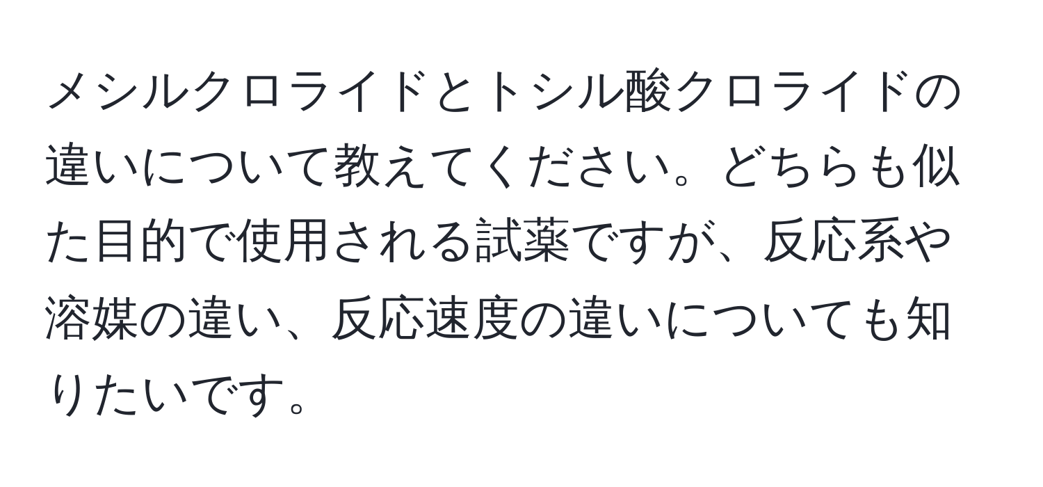 メシルクロライドとトシル酸クロライドの違いについて教えてください。どちらも似た目的で使用される試薬ですが、反応系や溶媒の違い、反応速度の違いについても知りたいです。