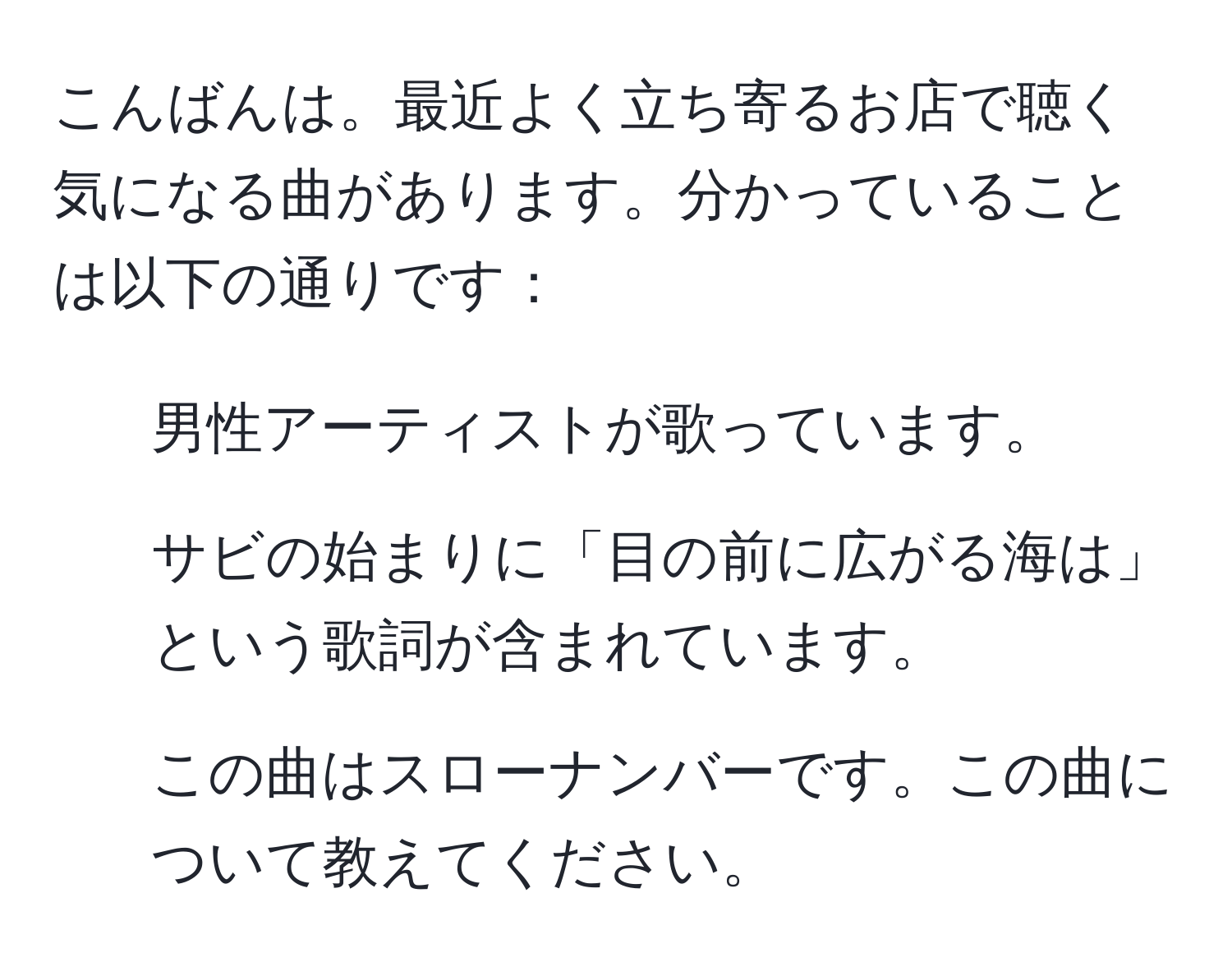 こんばんは。最近よく立ち寄るお店で聴く気になる曲があります。分かっていることは以下の通りです：  
- 男性アーティストが歌っています。  
- サビの始まりに「目の前に広がる海は」という歌詞が含まれています。  
- この曲はスローナンバーです。この曲について教えてください。