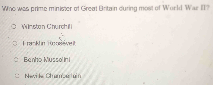 Who was prime minister of Great Britain during most of World War II?
Winston Churchill
Franklin Roosevelt
Benito Mussolini
Neville Chamberlain