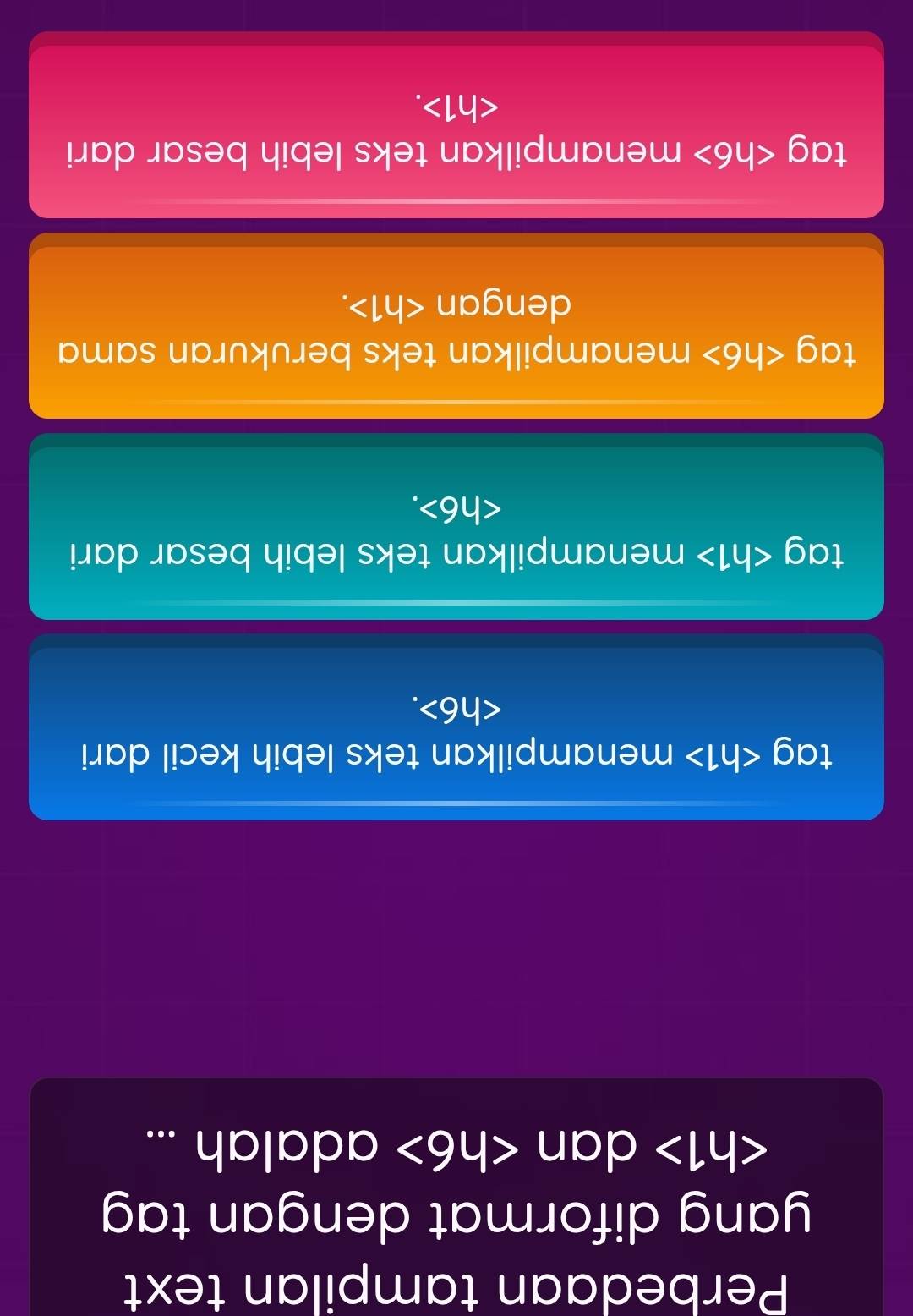 Perbedaan tampilan text
yang diformat dengan tag
dan adalah ...
tag menampilkan teks lebih kecil dari
.
tag menampilkan teks lebih besar dari
.
tag menampilkan teks berukuran sama
dengan 71>
tag menampilkan teks lebih besar dari
h1>.