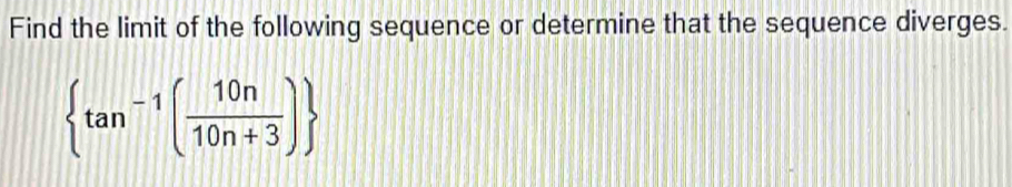 Find the limit of the following sequence or determine that the sequence diverges.
 tan^(-1)( 10n/10n+3 )