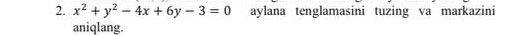 x^2+y^2-4x+6y-3=0 aylana tenglamasini tuzing va markazini 
aniqlang.