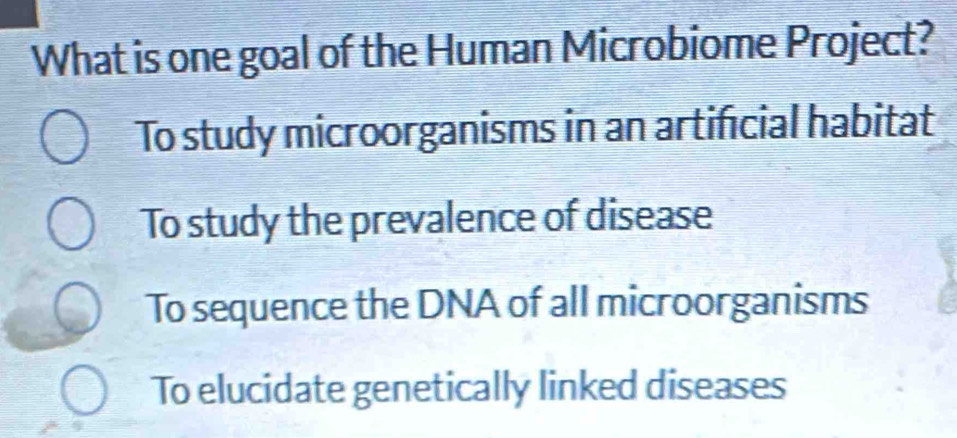 What is one goal of the Human Microbiome Project?
To study microorganisms in an artificial habitat
To study the prevalence of disease
To sequence the DNA of all microorganisms
To elucidate genetically linked diseases