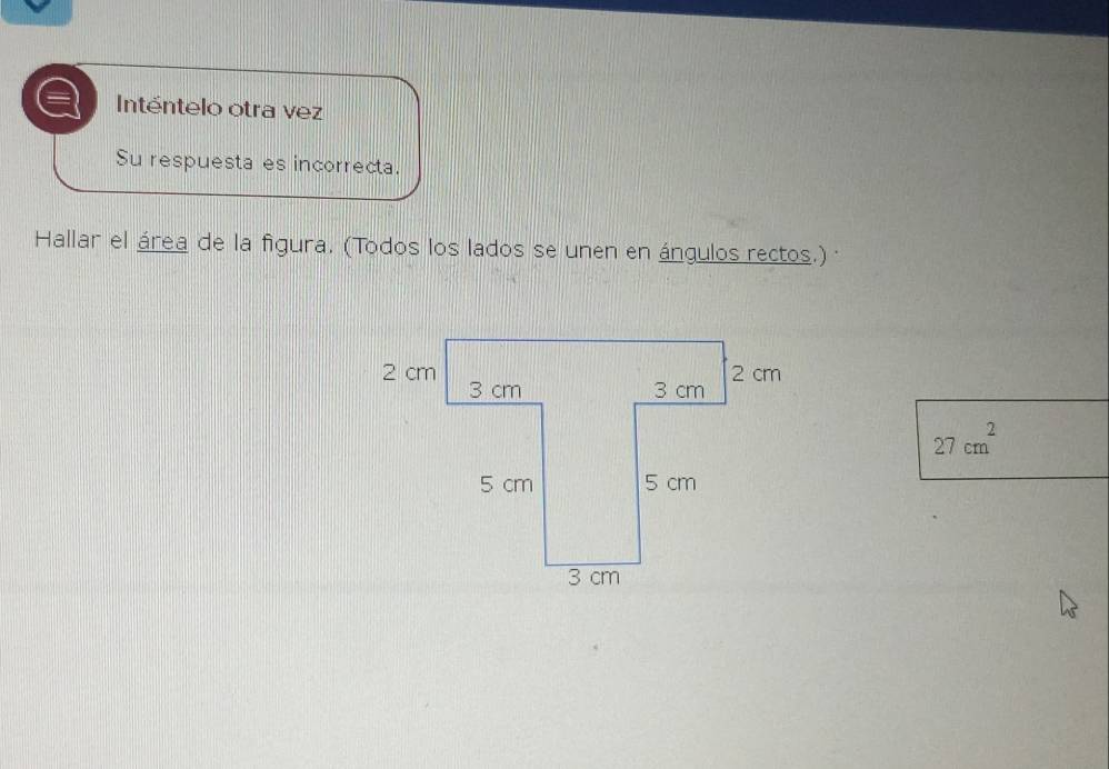 Inténtelo otra vez 
Su respuesta es incorrecta. 
Hallar el área de la figura. (Todos los lados se unen en ángulos rectos.)
27cm^2