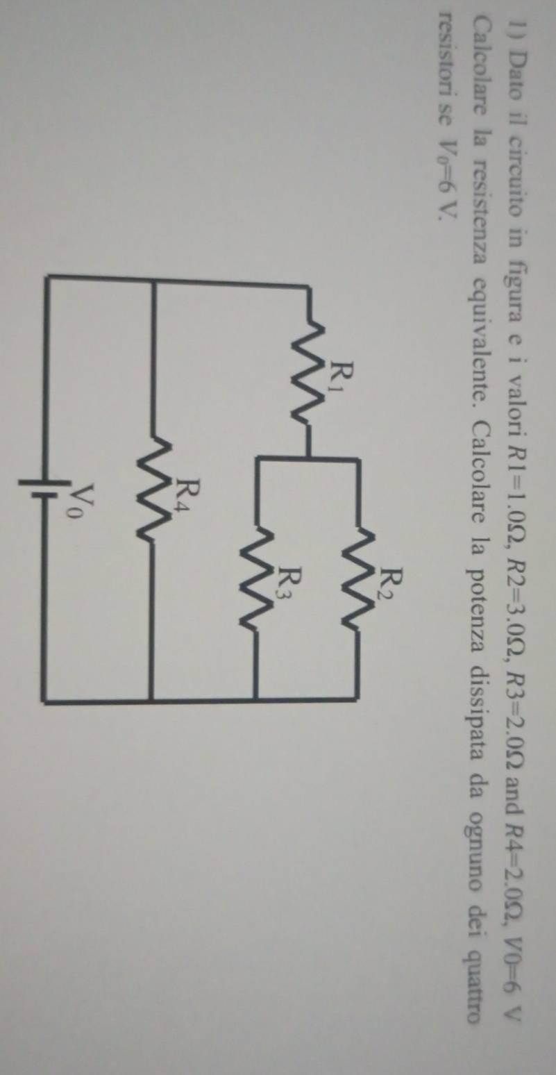 Dato il circuito in figura e i valori R1=1.0Omega ,R2=3.0Omega ,R3=2.0Omega and R4=2.0Omega ,V0=6 V
Calcolare la resistenza equivalente. Calcolare la potenza dissipata da ognuno dei quattro
resistori se V_0=6V.