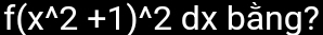 f(x^(wedge)2+1)^wedge 2 dx bằng?