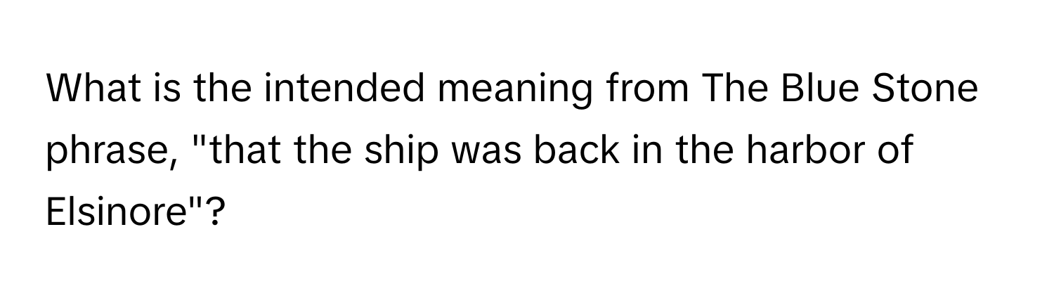 What is the intended meaning from The Blue Stone phrase, "that the ship was back in the harbor of Elsinore"?