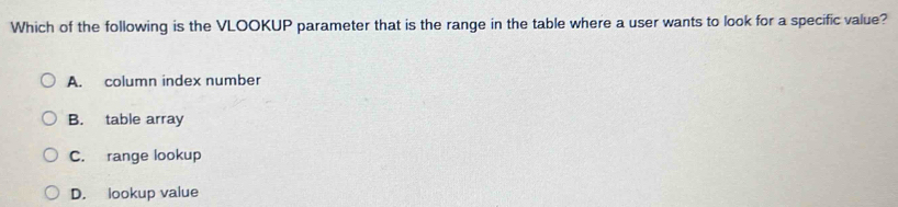 Which of the following is the VLOOKUP parameter that is the range in the table where a user wants to look for a specific value?
A. column index number
B. table array
C. range lookup
D. lookup value