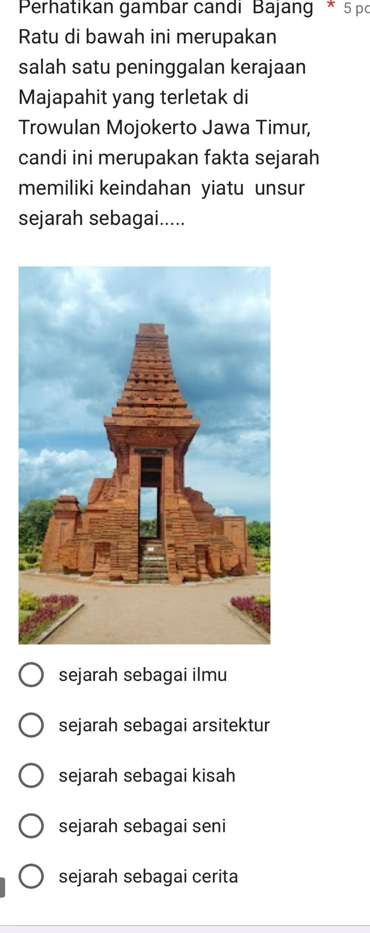 Perhatıkan gambar candı Bajang * 5 pg
Ratu di bawah ini merupakan
salah satu peninggalan kerajaan
Majapahit yang terletak di
Trowulan Mojokerto Jawa Timur,
candi ini merupakan fakta sejarah
memiliki keindahan yiatu unsur
sejarah sebagai.....
sejarah sebagai ilmu
sejarah sebagai arsitektur
sejarah sebagai kisah
sejarah sebagai seni
sejarah sebagai cerita