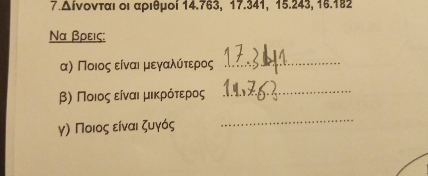 7.Δίνονται οι αριθμοί 14.763, 17.341, 15.243, 16.182
Να βρεις: 
αη Ποιοςαείναι αμεγααλνύότερος_ 
Β Ποιοςαείναιαμαικρότερος 
_ 
γ) Ποιοςα είναι ζυγός 
_