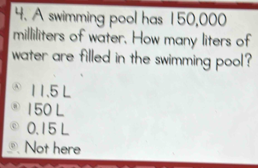 A swimming pool has 150,000
milliliters of water. How many liters of
water are filled in the swimming pool?
④ 11.5 L
B 150 L
0.15 L . Not here