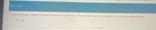 Lise the Change of Base Formula to solve the equation for x. Give an exact solution as a logarithm and an approximate solution.
4^2=30