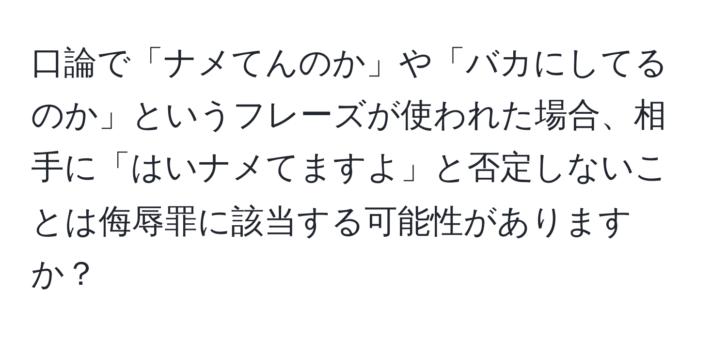 口論で「ナメてんのか」や「バカにしてるのか」というフレーズが使われた場合、相手に「はいナメてますよ」と否定しないことは侮辱罪に該当する可能性がありますか？